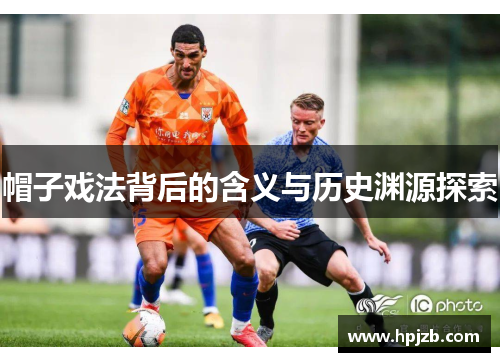 帽子戏法背后的含义与历史渊源探索 帽子戏法背后的含义与历史渊源探索